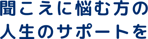 聞こえに悩む方の人生のサポートを